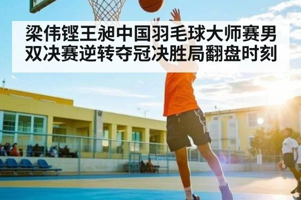 梁伟铿王昶中国羽毛球大师赛男双决赛逆转夺冠决胜局翻盘时刻