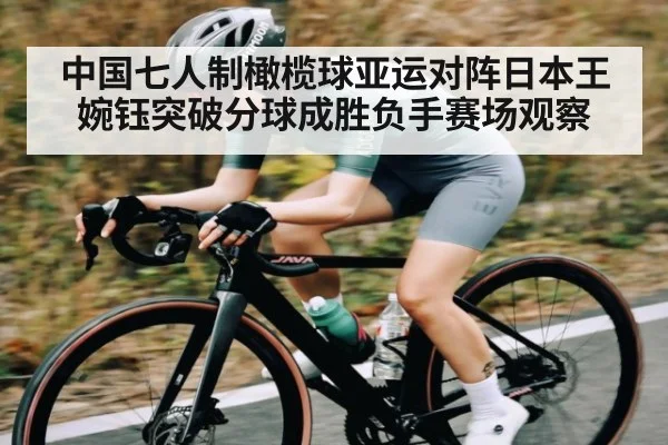 中国七人制橄榄球亚运对阵日本王婉钰突破分球成胜负手赛场观察